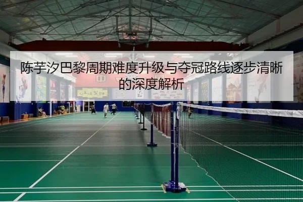 陈芋汐巴黎周期难度升级与夺冠路线逐步清晰的深度解析