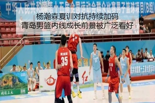 杨瀚森夏训对抗持续加码 青岛男篮内线成长前景被广泛看好